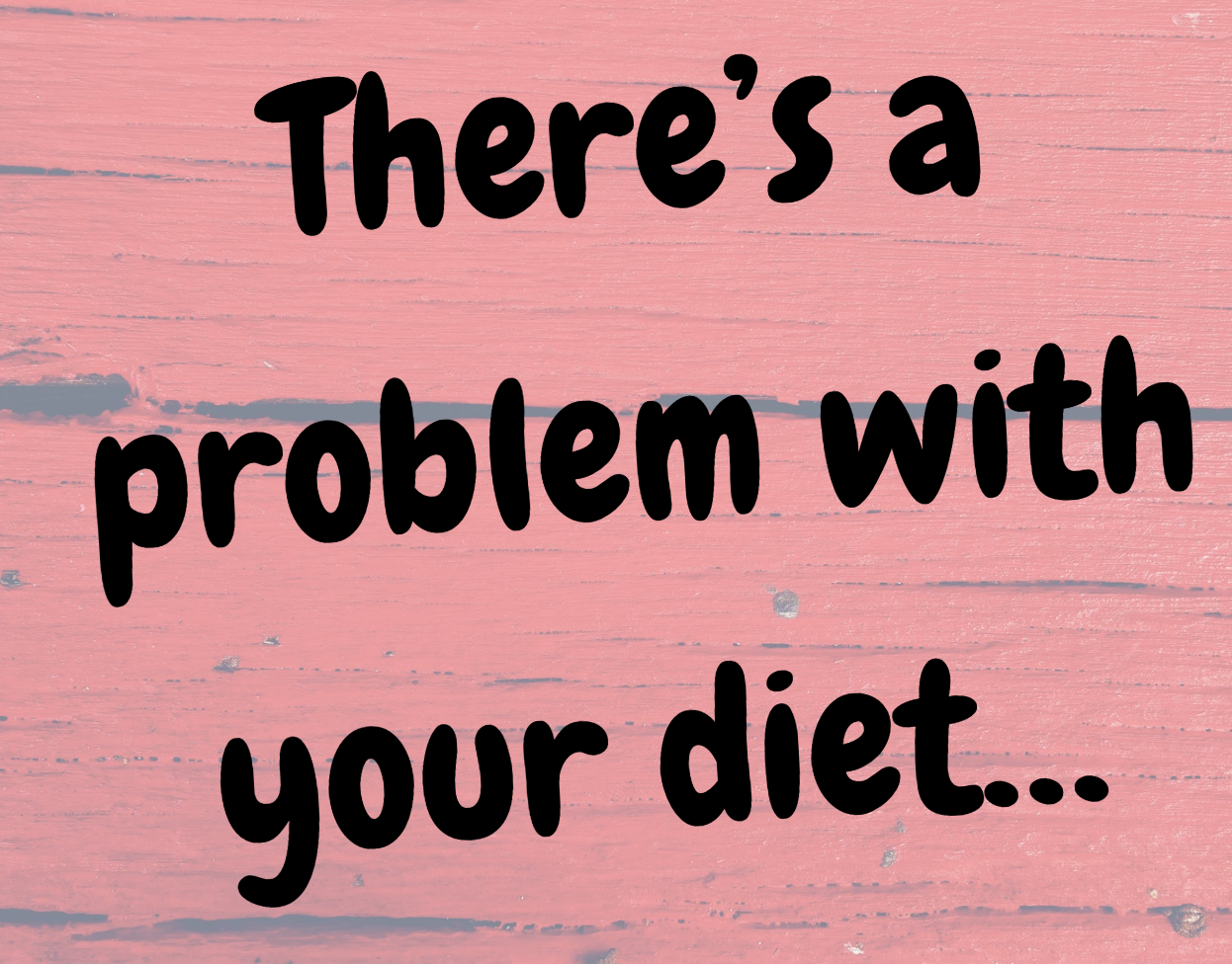 There’s a problem with your diet…